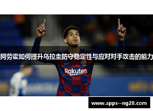 阿劳霍如何提升乌拉圭防守稳定性与应对对手攻击的能力