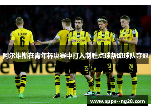 阿尔维斯在青年杯决赛中打入制胜点球帮助球队夺冠