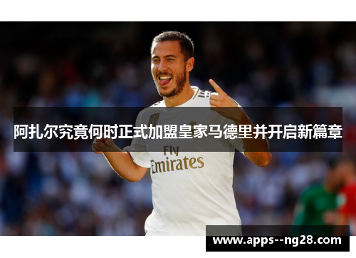 阿扎尔究竟何时正式加盟皇家马德里并开启新篇章