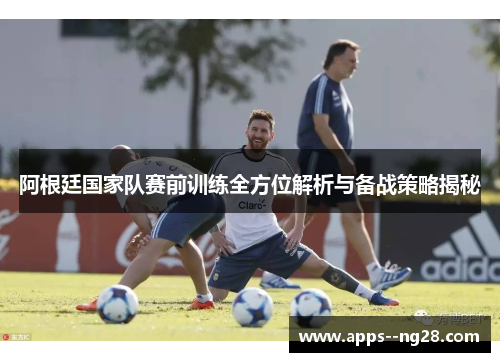 阿根廷国家队赛前训练全方位解析与备战策略揭秘