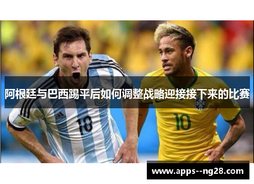 阿根廷与巴西踢平后如何调整战略迎接接下来的比赛