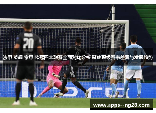 法甲 英超 意甲 欧冠四大联赛全面对比分析 聚焦顶级赛事差异与发展趋势