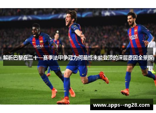 解析巴黎在二十一赛季法甲争冠为何最终未能登顶的深层原因全景探 解析巴黎在二十一赛季法甲争冠为何最终未能登顶的深层原因全景探