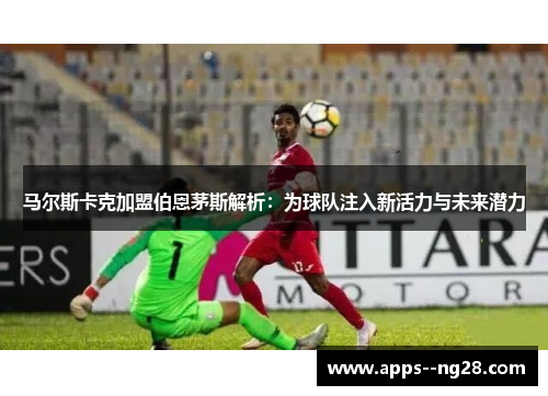 马尔斯卡克加盟伯恩茅斯解析：为球队注入新活力与未来潜力