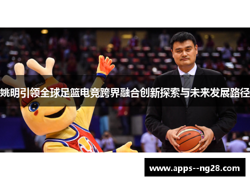 姚明引领全球足篮电竞跨界融合创新探索与未来发展路径