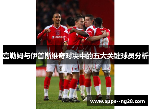 富勒姆与伊普斯维奇对决中的五大关键球员分析