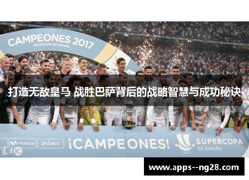 打造无敌皇马 战胜巴萨背后的战略智慧与成功秘诀