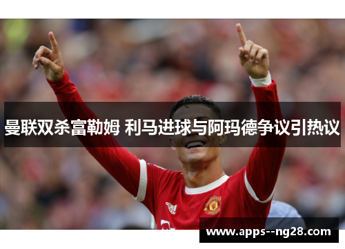 曼联双杀富勒姆 利马进球与阿玛德争议引热议