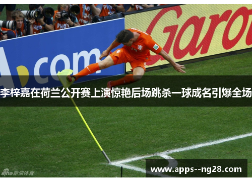 李梓嘉在荷兰公开赛上演惊艳后场跳杀一球成名引爆全场