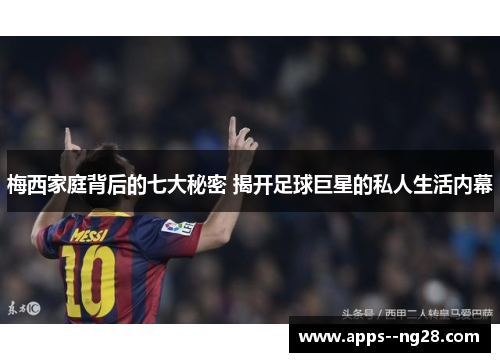 梅西家庭背后的七大秘密 揭开足球巨星的私人生活内幕