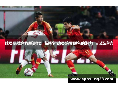 球员品牌合作新时代：探索运动员跨界联名的潜力与市场趋势