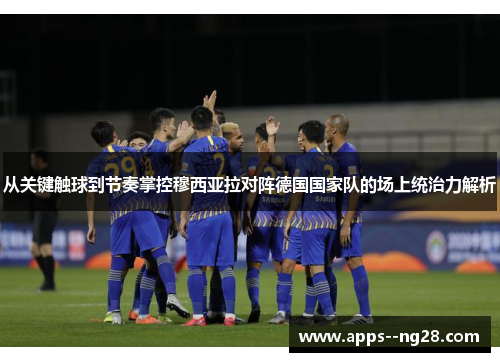 从关键触球到节奏掌控穆西亚拉对阵德国国家队的场上统治力解析