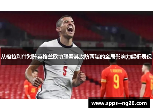 从格拉利什对阵英格兰欧协联看其攻防两端的全局影响力解析表现