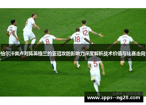 恰尔汗奥卢对阵英格兰的亚冠攻防影响力深度解析战术价值与比赛走向