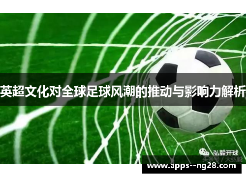 英超文化对全球足球风潮的推动与影响力解析