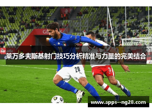 莱万多夫斯基射门技巧分析精准与力量的完美结合