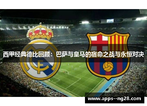 西甲经典德比回顾：巴萨与皇马的宿命之战与永恒对决