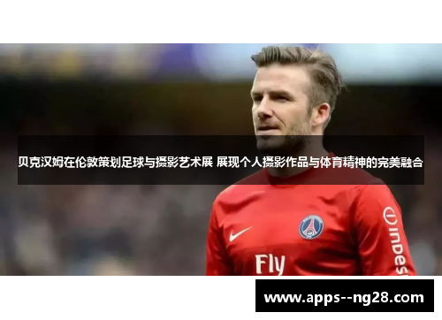 贝克汉姆在伦敦策划足球与摄影艺术展 展现个人摄影作品与体育精神的完美融合