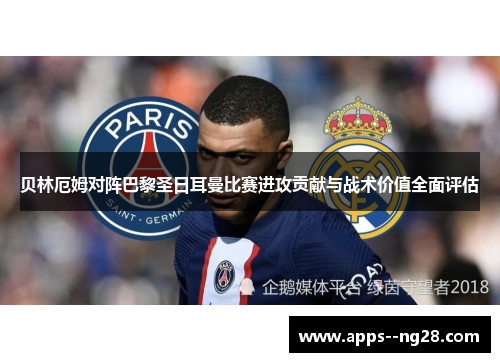 贝林厄姆对阵巴黎圣日耳曼比赛进攻贡献与战术价值全面评估