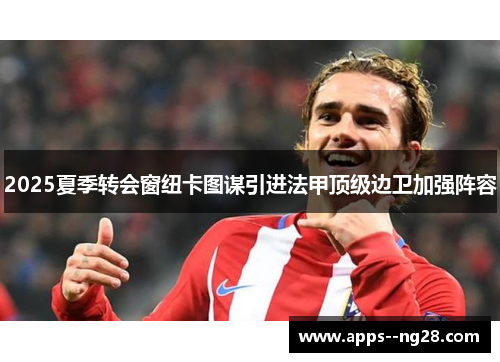 2025夏季转会窗纽卡图谋引进法甲顶级边卫加强阵容