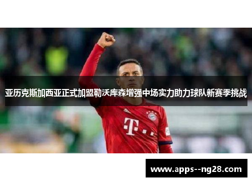 亚历克斯加西亚正式加盟勒沃库森增强中场实力助力球队新赛季挑战