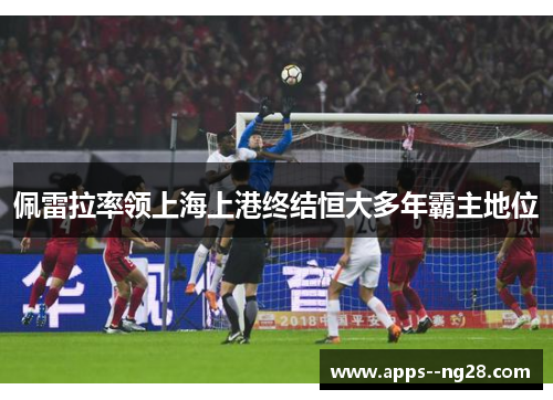 佩雷拉率领上海上港终结恒大多年霸主地位