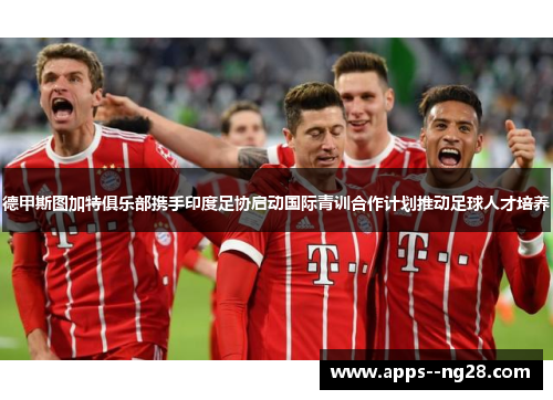 德甲斯图加特俱乐部携手印度足协启动国际青训合作计划推动足球人才培养