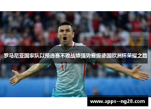 罗马尼亚国家队以预选赛不败战绩强势晋级德国欧洲杯荣耀之路