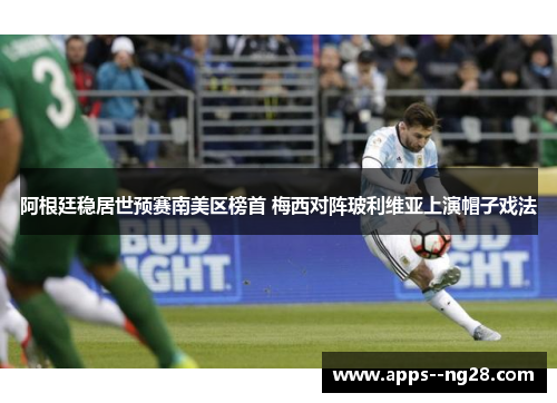 阿根廷稳居世预赛南美区榜首 梅西对阵玻利维亚上演帽子戏法