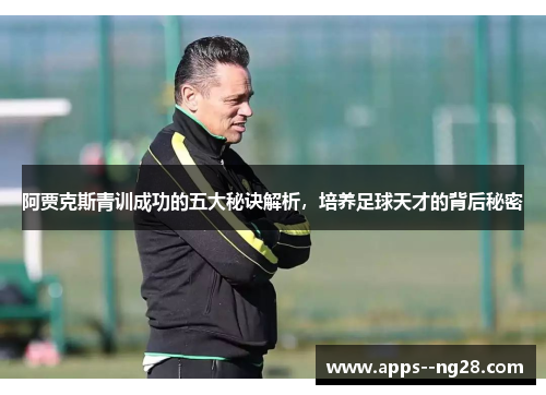 阿贾克斯青训成功的五大秘诀解析，培养足球天才的背后秘密