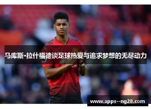 马库斯·拉什福德谈足球热爱与追求梦想的无尽动力