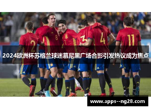 2024欧洲杯苏格兰球迷慕尼黑广场合影引发热议成为焦点