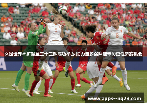 女足世界杯扩军至三十二队成功举办 助力更多弱队迎来历史性参赛机会