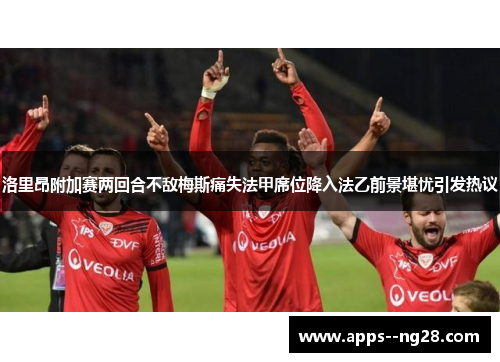 洛里昂附加赛两回合不敌梅斯痛失法甲席位降入法乙前景堪忧引发热议