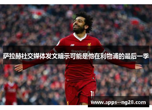萨拉赫社交媒体发文暗示可能是他在利物浦的最后一季